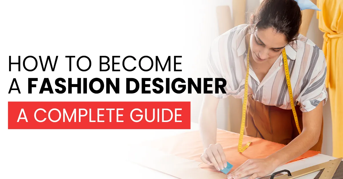 How To Become A Fashion Designer: A Complete Guide